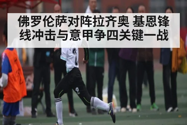 佛罗伦萨对阵拉齐奥 基恩锋线冲击与意甲争四关键一战