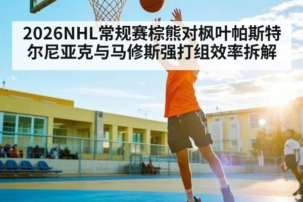 2026NHL常规赛棕熊对枫叶帕斯特尔尼亚克与马修斯强打组效率拆解