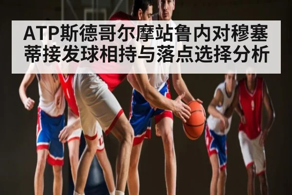 ATP斯德哥尔摩站鲁内对穆塞蒂接发球相持与落点选择分析